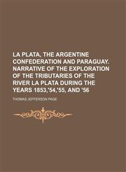 La Plata, the Argentine Confederation and Paraguay. Narrative of the exploration of the tributaries of the river La Plata during the years 1853,'54,'55, and '56,115045377X,9781150453779