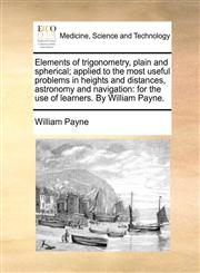 Elements of trigonometry, plain and spherical; applied to the most useful problems in heights and distances, astronomy and navigation for the use of learners. By William Payne.,117036022X,9781170360224