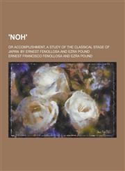 'Noh'; Or Accomplishment, a Study of the Classical Stage of Japan. by Ernest Fenollosa and Ezra Pound,1230390464,9781230390468