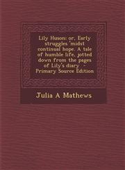 Lily Huson; Or, Early Struggles 'Midst Continual Hope. a Tale of Humble Life, Jotted Down from the Pages of Lily's Diary - Primary Source Edition,1294517023,9781294517023