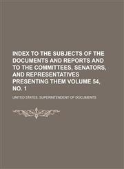 Index to the Subjects of the Documents and Reports and to the Committees, Senators, and Representatives Presenting Them Volume 54, No. 1,1231462442,9781231462447