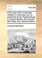 Critic upon critic; a dramatic medley, in three acts; as it is performed at the Theatre-Royal, in Covent-Garden. By Leonard Mac Nally, Esq. Second edition.,1170108814,9781170108819