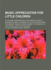 Music Appreciation for Little Children; In the Home, Kindergarten, and Primary Schools Designed to Meet the Needs of the Child Mind During the Sensory,1236488628,9781236488626