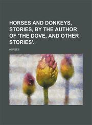 Horses and Donkeys, Stories, by the Author of 'The Dove, and Other Stories'.,1235746925,9781235746925