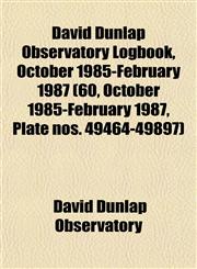 David Dunlap Observatory Logbook, October 1985-February 1987 (60, October 1985-February 1987, Plate nos. 49464-49897),1153466538,9781153466530