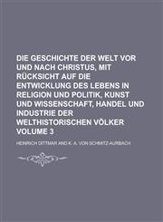 Die Geschichte der Welt vor und nach Christus, mit Rücksicht auf die Entwicklung des Lebens in Religion und Politik, Kunst und Wissenschaft, Handel und Industrie der welthistorischen Völker Volume 3,1230125086,9781230125084