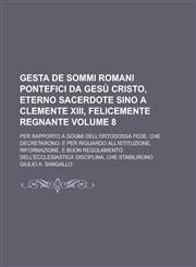 Gesta de Sommi Romani Pontefici da Gesù Cristo, eterno sacerdote sino a Clemente XIII, felicemente regnante; Per rapporto a dogmi dell'Ortodossa Fede, che decretarono e per riguardo all'istituzione, riformazione, e buon Volume 8,1230132007,9781230132006
