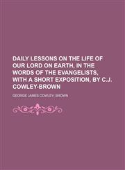 Daily lessons on the life of our Lord on earth, in the words of the Evangelists, with a short exposition, by C.J. Cowley-Brown,1130530728,9781130530728