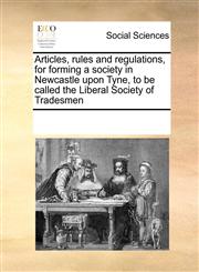 Articles, rules and regulations, for forming a society in Newcastle upon Tyne, to be called the Liberal Society of Tradesmen,1170351344,9781170351345
