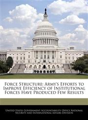 Force Structure Army's Efforts to Improve Efficiency of Institutional Forces Have Produced Few Results,1240739036,9781240739035