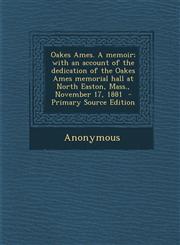 Oakes Ames. a Memoir; With an Account of the Dedication of the Oakes Ames Memorial Hall at North Easton, Mass., November 17, 1881 - Primary Source EDI,1287831095,9781287831099