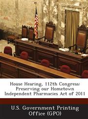 House Hearing, 112th Congress Preserving Our Hometown Independent Pharmacies Act of 2011,1287307949,9781287307945