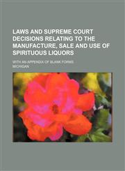 Laws and Supreme court decisions relating to the manufacture, sale and use of spirituous liquors; with an appendix of blank forms,1231079010,9781231079010