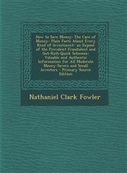 How to Save Money The Care of Money- Plain Facts about Every Kind of Investment- An Expose of the Prevalent Fraudulent and Get-Rich-Quic,1287515037,9781287515036