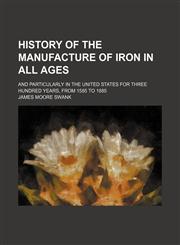 History of the Manufacture of Iron in All Ages; And Particularly in the United States for Three Hundred Years, From 1585 to 1885,1150670223,9781150670220