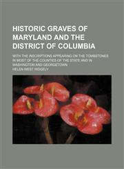 Historic Graves of Maryland and the District of Columbia; With the Inscriptions Appearing on the Tombstones in Most of the Counties of the State and in Washington and Georgetown,1150110201,9781150110207