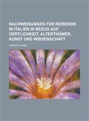 Nachweisungen für Reisende in Italien in Bezug auf Oertlichkeit, Alterthümer, Kunst und Wissenschaft,1230123083,9781230123080