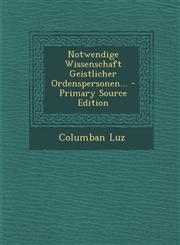 Notwendige Wissenschaft Geistlicher Ordenspersonen... - Primary Source Edition,1294118110,9781294118114