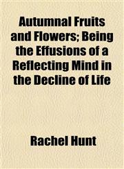Autumnal Fruits and Flowers; Being the Effusions of a Reflecting Mind in the Decline of Life,1154960234,9781154960235