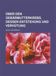 Uber Den Gebarmutterkrebs, Dessen Entstehung Und Verhutung,115344917X,9781153449175