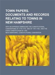 Town Papers. Documents and Records Relating to Towns in New Hampshire; With an Appendix Embracing the Constitutional Conventions of 1778-1779 ; and of 1781-1783 ; and the State Constitution of 1784,1236796268,9781236796264