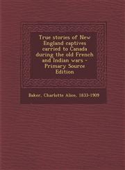 True Stories of New England Captives Carried to Canada During the Old French and Indian Wars - Primary Source Edition,129354907X,9781293549070