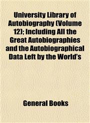 University Library of Autobiography (Volume 12); Including All the Great Autobiographies and the Autobiographical Data Left by the World's,1154882462,9781154882469