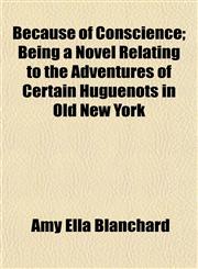 Because of Conscience; Being a Novel Relating to the Adventures of Certain Huguenots in Old New York,1154636143,9781154636147