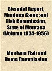 Biennial Report, Montana Game and Fish Commission, State of Montana (Volume 1954-1956),1152872370,9781152872370