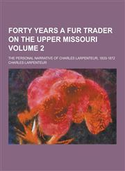 Forty Years a Fur Trader on the Upper Missouri; The Personal Narrative of Charles Larpenteur, 1833-1872 Volume 2,1230405011,9781230405018