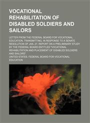 Vocational rehabilitation of disabled soldiers and sailors; Letter from the Federal board for vocational education, transmitting, in response to a Senate resolution of Jan. 27, report on a preliminary study by the Federal board entitled "Vocational rehabi,1150414901,9781150414909