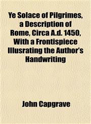 Ye Solace of Pilgrimes, a Description of Rome, Circa A.d. 1450, With a Frontispiece Illusrating the Author's Handwriting,1151447900,9781151447906