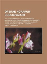 Operae Horarum Subcisivarum; sive meditationes historicae continentes accuratum delectum memorabilium historiarum et rerum tam veterum, quam recentium singulari studio invicem collatarum.... Centuria II...,1234399717,9781234399719