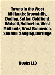 Towns in the West Midlands Brownhills, Dudley, Sutton Coldfield, Walsall, Netherton, West Midlands, West Bromwich, Solihull, Sedgley, Dorridge,1157278205,9781157278207