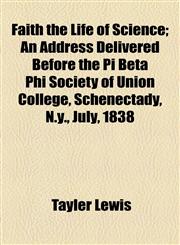 Faith the Life of Science; An Address Delivered Before the Pi Beta Phi Society of Union College, Schenectady, N.y., July, 1838,1154537021,9781154537024