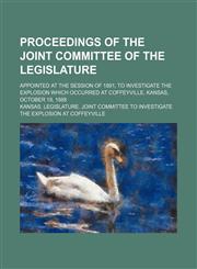 Proceedings of the Joint Committee of the Legislature ; appointed at the session of 1891, to investigate the explosion which occurred at Coffeyville, Kansas, October 18, 1888,1150861509,9781150861505