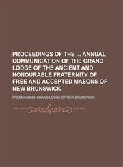 Proceedings of the  annual communication of the Grand Lodge of the Ancient and Honourable Fraternity of Free and Accepted Masons of New Brunswick,1130447138,9781130447132