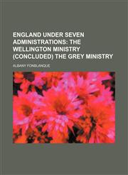 England Under Seven Administrations;  The Wellington ministry (concluded) The Grey ministry,1236106792,9781236106797