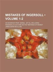 Mistakes of Ingersoll (Volume 1-2); As Shown by Prof. Swing [Et Al.] Including Ingersoll's Lecture on the "Mistakes of Moses",1154125173,9781154125177