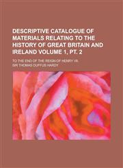 Descriptive Catalogue of Materials Relating to the History of Great Britain and Ireland; To the End of the Reign of Henry VII. Volume 1, PT. 2,1230166688,9781230166681