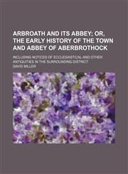 Arbroath and Its Abbey; Or, the Early History of the Town and Abbey of Aberbrothock. Including Notices of Ecclesiastical and Other Antiquities in the Surrounding District,1150207205,9781150207204