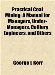 Practical Coal Mining; A Manual for Managers, Under-Managers, Colliery Engineers, and Others,1152767690,9781152767690