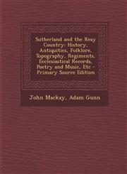 Sutherland and the Reay Country History, Antiquities, Folklore, Topography, Regiments, Ecclesiastical Records, Poetry and Music, Etc - Primary Source,1294522663,9781294522669