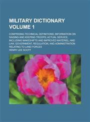 Military dictionary; comprising technical definitions; information on raising and keeping troops; actual service, including makeshifts and improved matériel; and law, government, regulation, and administration relating to land Volume 1,1236907418,9781236907417