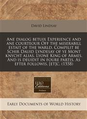 Ane dialog betuix Experience and ane courteour Off the miserabill estait of the warld. Compilit be Schir Dauid Lyndesay of ye Mont knycht alias, Lyone King of Armes. And is deuidit in foure partis. As efter followis. [et]c. (1558),1240171153,9781240171156