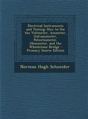 Electrical Instruments and Testing How to Use the Voltmeter, Ammeter, Galvanometer, Potentiometer, Ohmmeter, and the Wheatstone Bridge - Primary Sour,1293856185,9781293856185