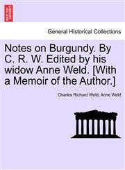 Notes on Burgundy. by C. R. W. Edited by His Widow Anne Weld. [With a Memoir of the Author.],1240930828,9781240930821