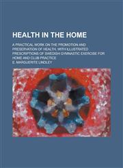 Health in the Home; A Practical Work on the Promotion and Preservation of Health, with Illustrated Prescriptions of Swedish Gymnastic Exercise for Home and Club Practice,1236797094,9781236797094