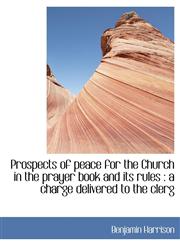 Prospects of Peace for the Church in the Prayer Book and Its Rules A Charge Delivered to the Clerg,111537298X,9781115372985