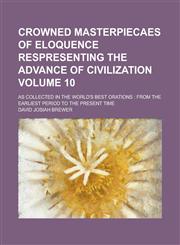 Crowned Masterpiecaes of Eloquence Respresenting the Advance of Civilization; As Collected in the World's Best Orations from the Earliest Period to the Present Time Volume 10,1230011560,9781230011561